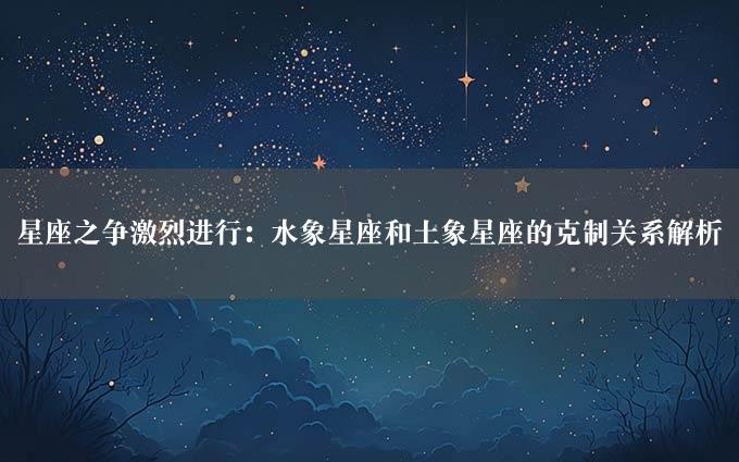 星座之争激烈进行：水象星座和土象星座的克制关系解析