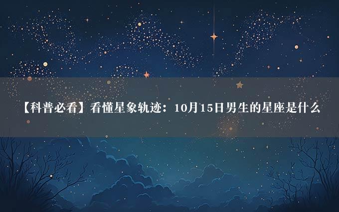 【科普必看】看懂星象轨迹：10月15日男生的星座是什么