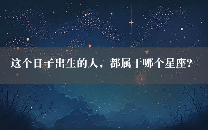 这个日子出生的人，都属于哪个星座？