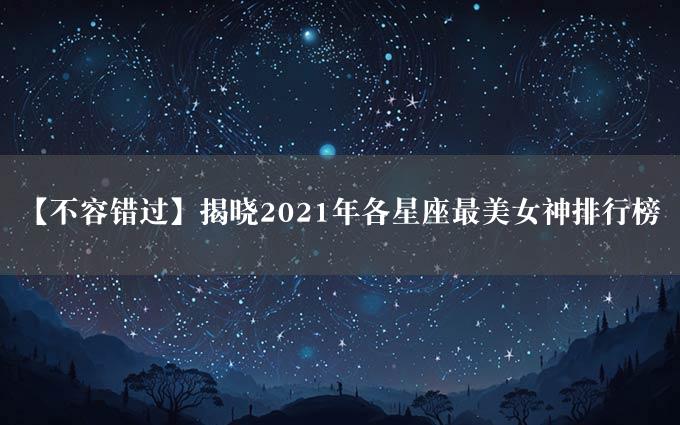 【不容错过】揭晓2021年各星座最美女神排行榜