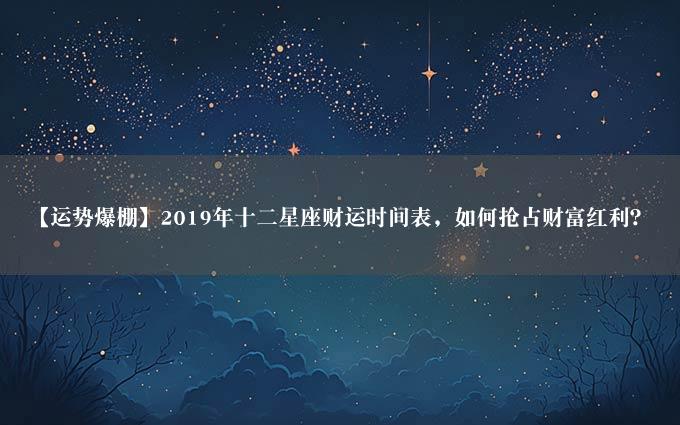 【运势爆棚】2019年十二星座财运时间表，如何抢占财富红利？