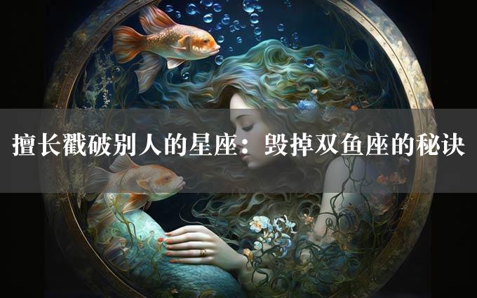 擅长戳破别人的星座：毁掉双鱼座的秘诀