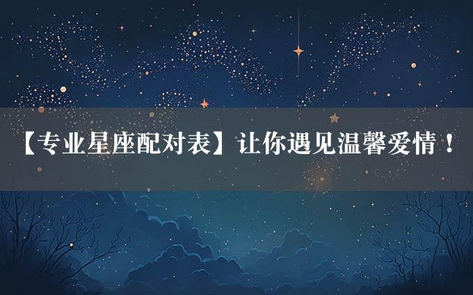 【专业星座配对表】让你遇见温馨爱情！