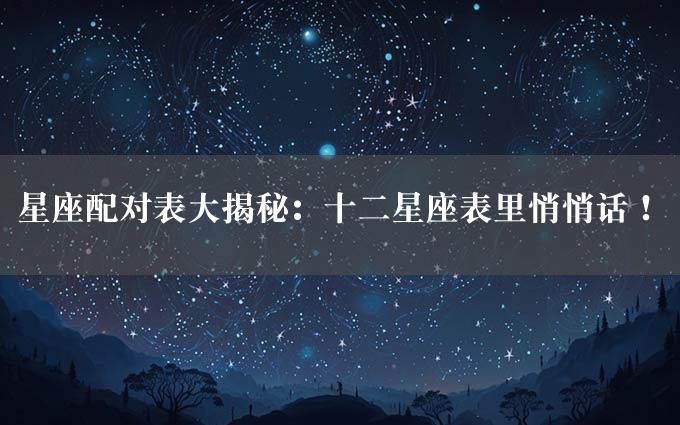 星座配对表大揭秘：十二星座表里悄悄话！