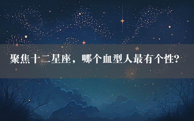 聚焦十二星座，哪个血型人最有个性？