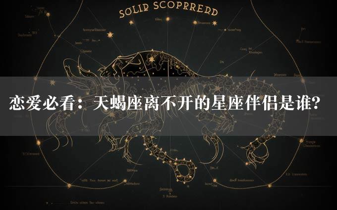 恋爱必看：天蝎座离不开的星座伴侣是谁？