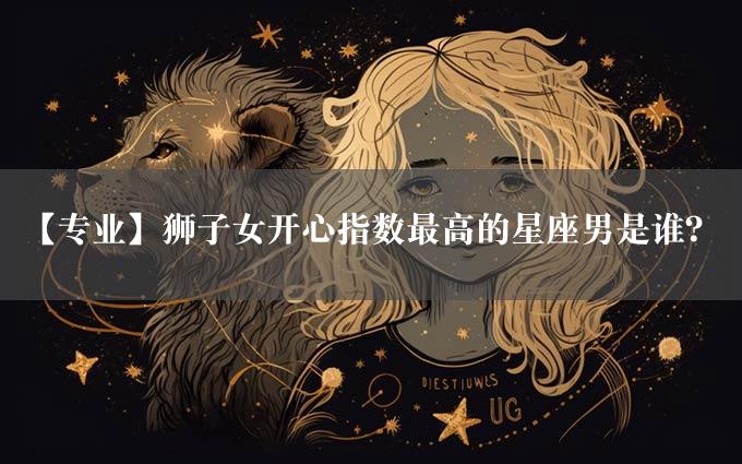 【专业】狮子女开心指数最高的星座男是谁？