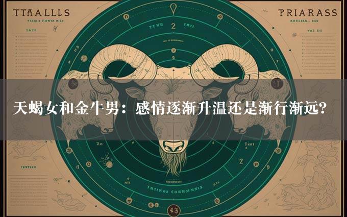 天蝎女和金牛男：感情逐渐升温还是渐行渐远？