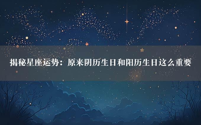 揭秘星座运势：原来阴历生日和阳历生日这么重要