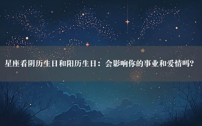 星座看阴历生日和阳历生日：会影响你的事业和爱情吗？