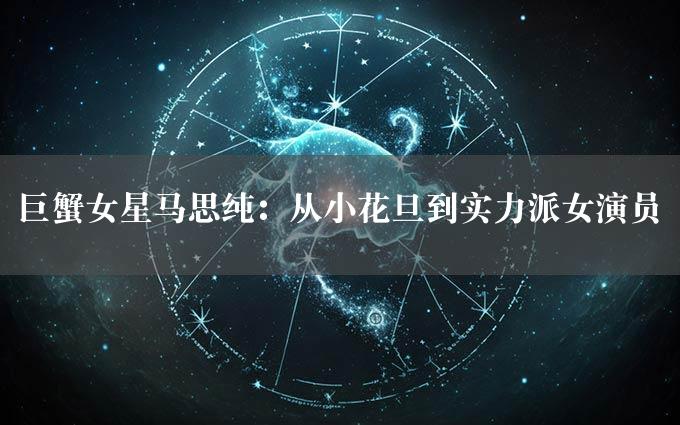 巨蟹女星马思纯：从小花旦到实力派女演员