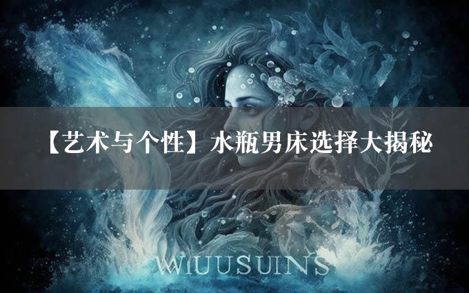 【艺术与个性】水瓶男床选择大揭秘