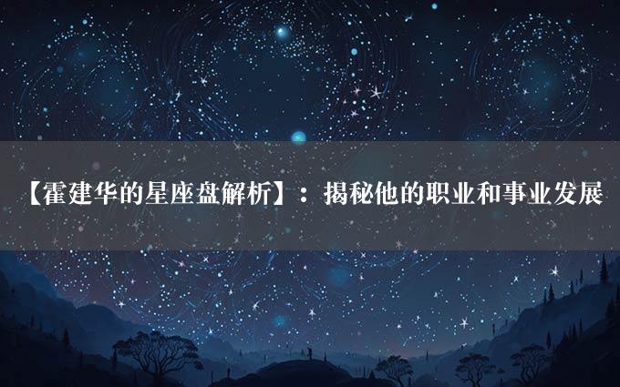 【霍建华的星座盘解析】：揭秘他的职业和事业发展