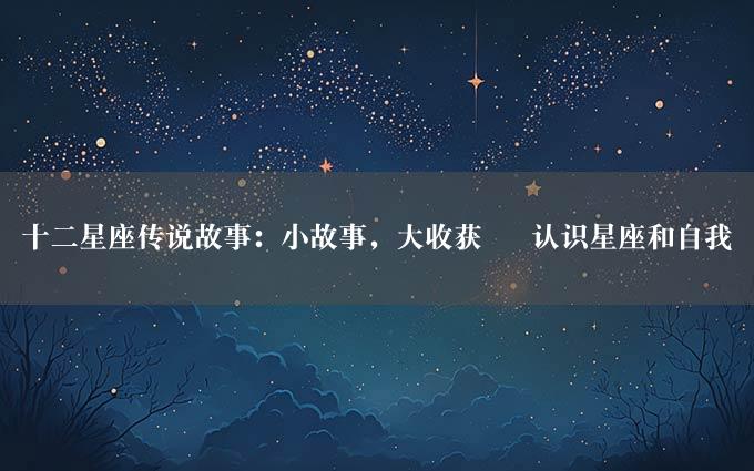 十二星座传说故事：小故事，大收获 – 认识星座和自我