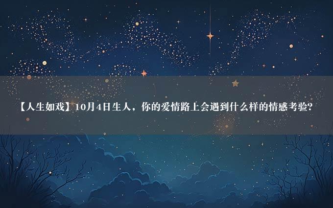 【人生如戏】10月4日生人，你的爱情路上会遇到什么样的情感考验？