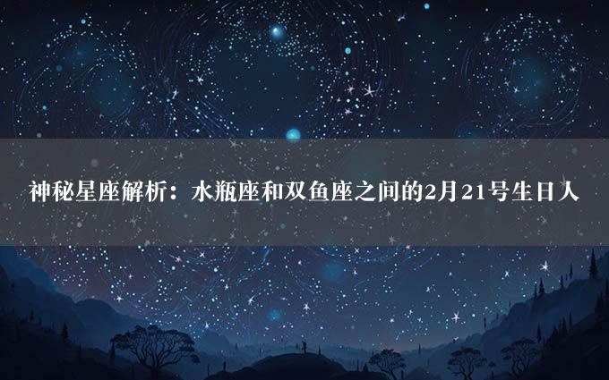 神秘星座解析：水瓶座和双鱼座之间的2月21号生日人