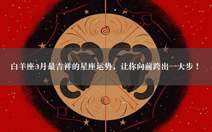 白羊座3月最吉祥的星座运势，让你向前跨出一大步！