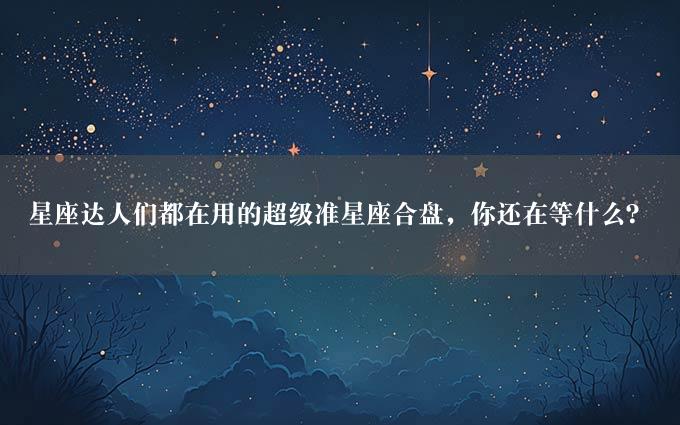 星座达人们都在用的超级准星座合盘，你还在等什么？