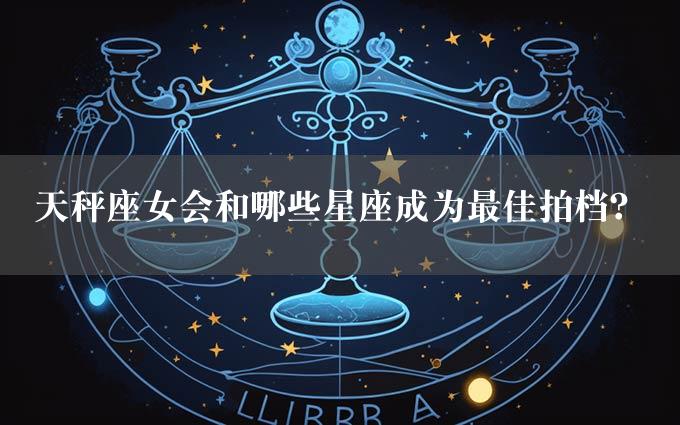 天秤座女会和哪些星座成为最佳拍档？