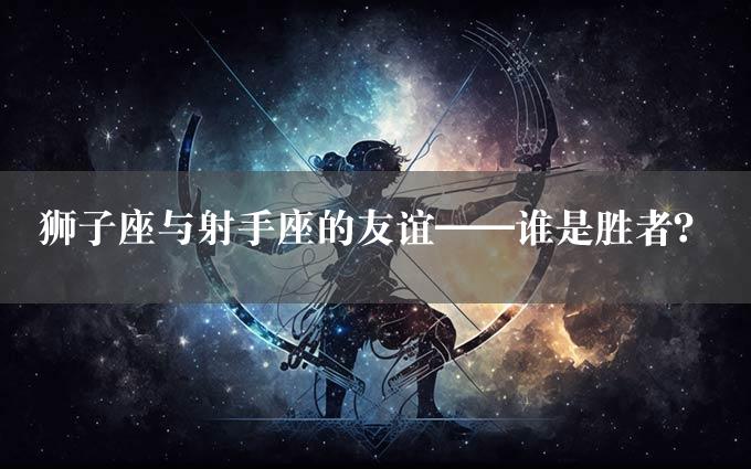 狮子座与射手座的友谊——谁是胜者？