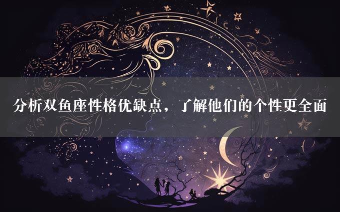 分析双鱼座性格优缺点，了解他们的个性更全面