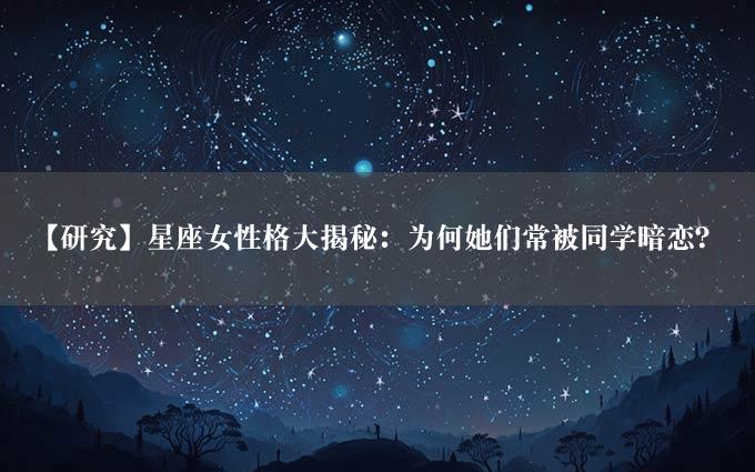 【研究】星座女性格大揭秘：为何她们常被同学暗恋？