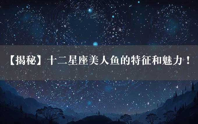 【揭秘】十二星座美人鱼的特征和魅力！