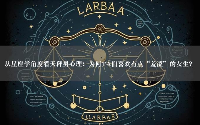 从星座学角度看天秤男心理：为何TA们喜欢有点“羞涩”的女生？