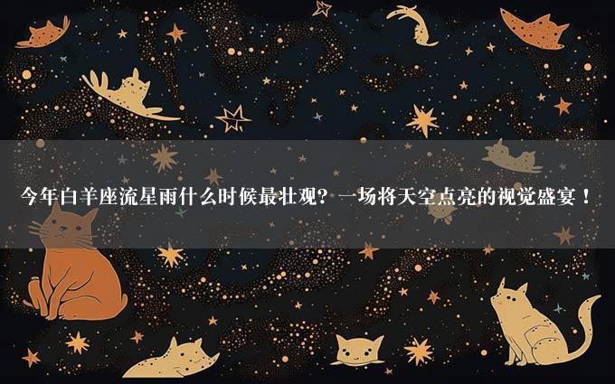 今年白羊座流星雨什么时候最壮观？一场将天空点亮的视觉盛宴！