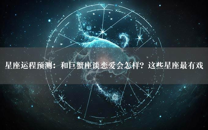 星座运程预测：和巨蟹座谈恋爱会怎样？这些星座最有戏