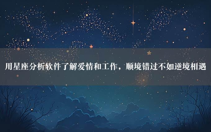 用星座分析软件了解爱情和工作，顺境错过不如逆境相遇