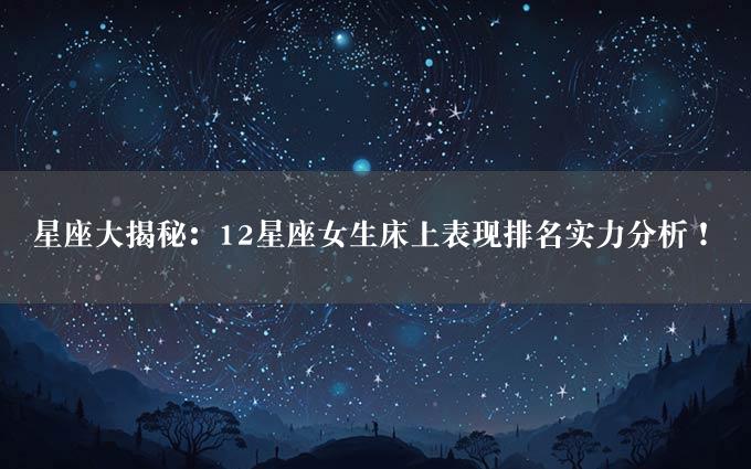 星座大揭秘：12星座女生床上表现排名实力分析！