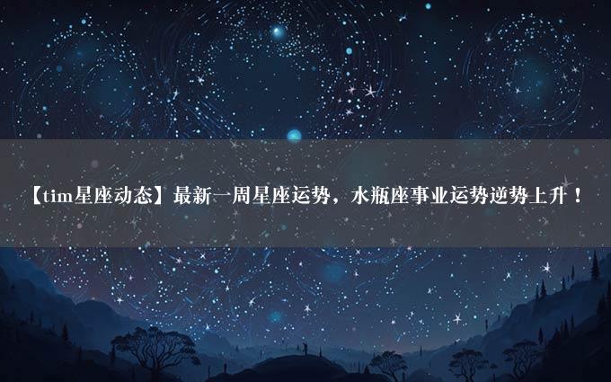 【tim星座动态】最新一周星座运势，水瓶座事业运势逆势上升！