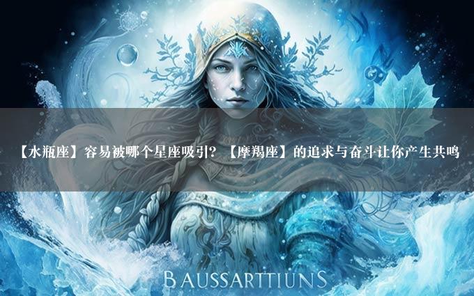 【水瓶座】容易被哪个星座吸引？【摩羯座】的追求与奋斗让你产生共鸣