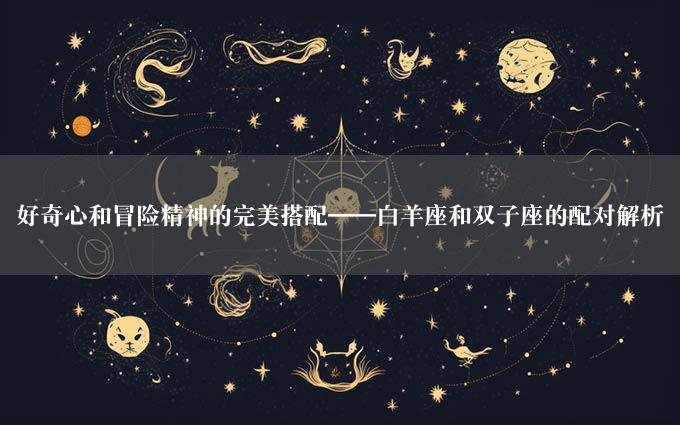 好奇心和冒险精神的完美搭配——白羊座和双子座的配对解析