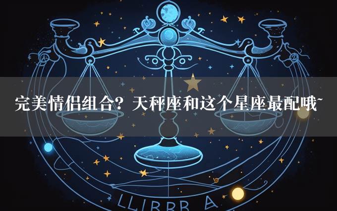 完美情侣组合？天秤座和这个星座最配哦~