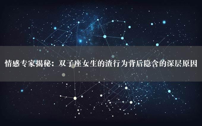 情感专家揭秘：双子座女生的渣行为背后隐含的深层原因