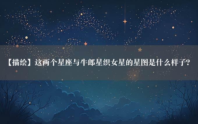 【描绘】这两个星座与牛郎星织女星的星图是什么样子？