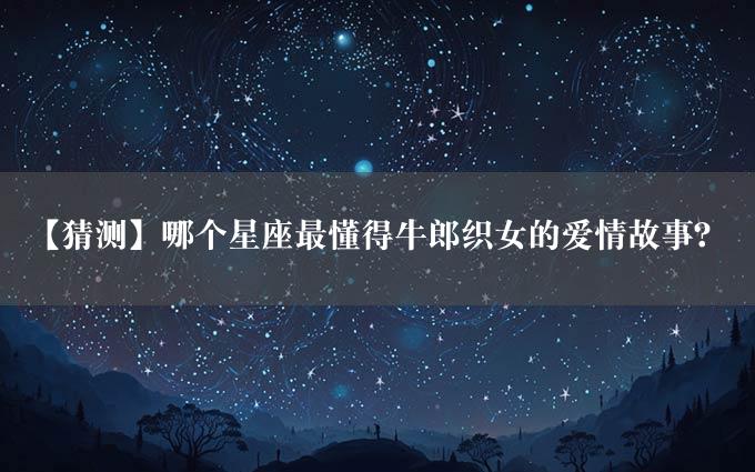 【猜测】哪个星座最懂得牛郎织女的爱情故事？