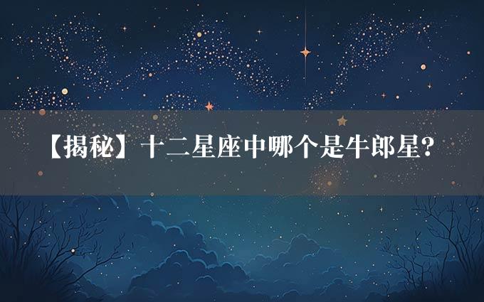 【揭秘】十二星座中哪个是牛郎星？