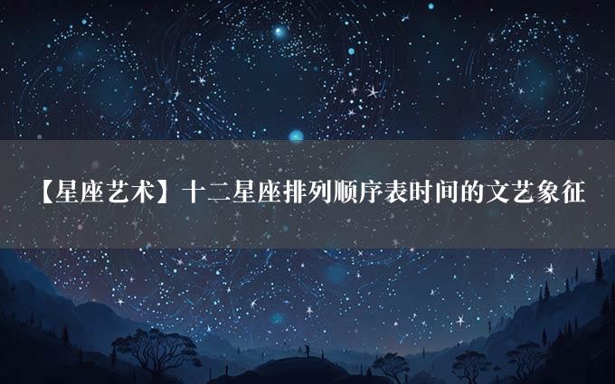 【星座艺术】十二星座排列顺序表时间的文艺象征