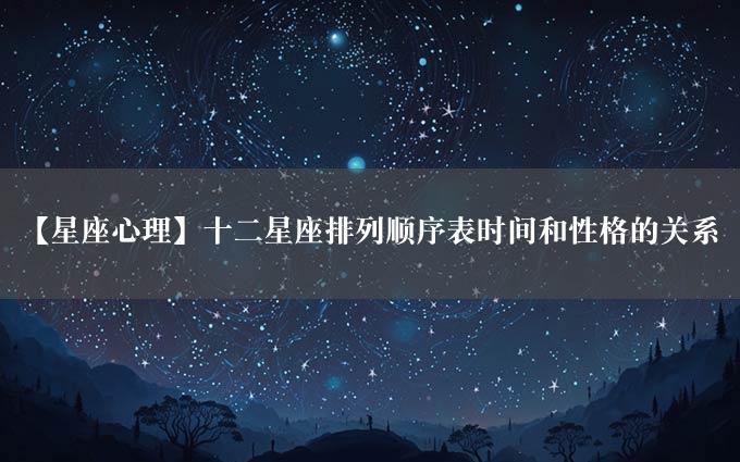 【星座心理】十二星座排列顺序表时间和性格的关系