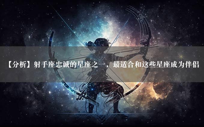 【分析】射手座忠诚的星座之一，最适合和这些星座成为伴侣