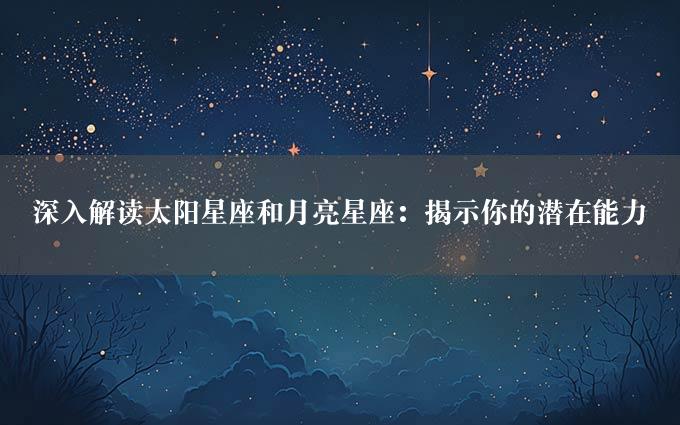 深入解读太阳星座和月亮星座：揭示你的潜在能力