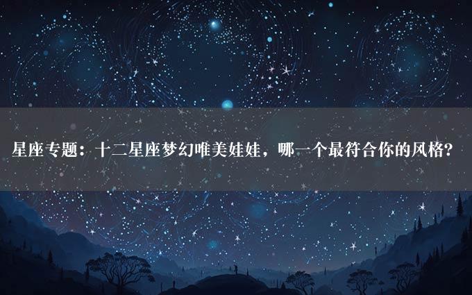 星座专题：十二星座梦幻唯美娃娃，哪一个最符合你的风格？