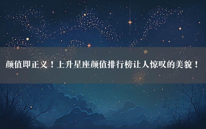 颜值即正义！上升星座颜值排行榜让人惊叹的美貌！