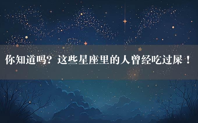 你知道吗？这些星座里的人曾经吃过屎！