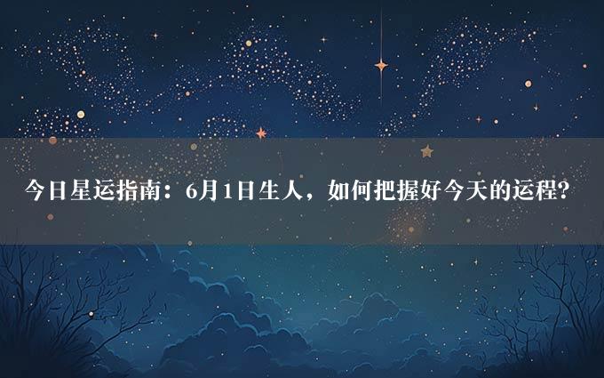 今日星运指南：6月1日生人，如何把握好今天的运程？