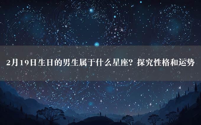 2月19日生日的男生属于什么星座？探究性格和运势