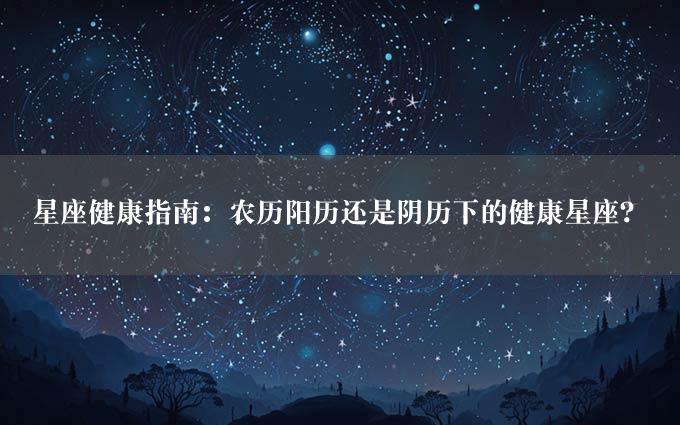 星座健康指南：农历阳历还是阴历下的健康星座？